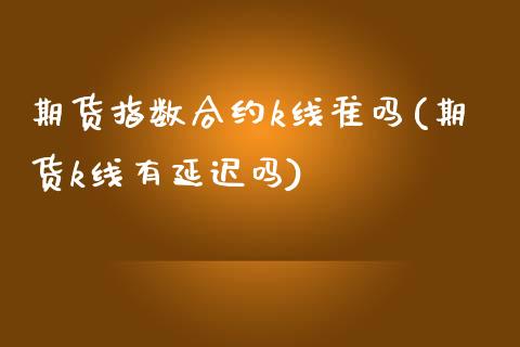 期货指数合约k线准吗(期货k线有延迟吗)_https://www.iteshow.com_期货开户_第1张