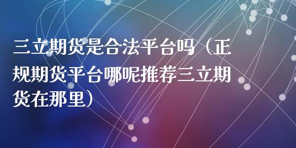 三立期货是合法平台吗（正规期货平台哪呢推荐三立期货在那里）_https://www.iteshow.com_期货公司_第1张