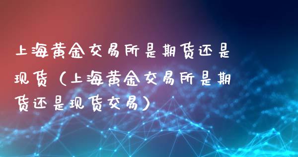 上海黄金交易所是期货还是现货（上海黄金交易所是期货还是现货交易）_https://www.iteshow.com_商品期货_第1张