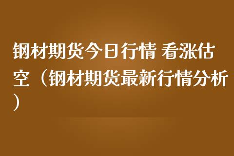 钢材期货今日行情 看涨估空（钢材期货最新行情分析）_https://www.iteshow.com_期货百科_第1张