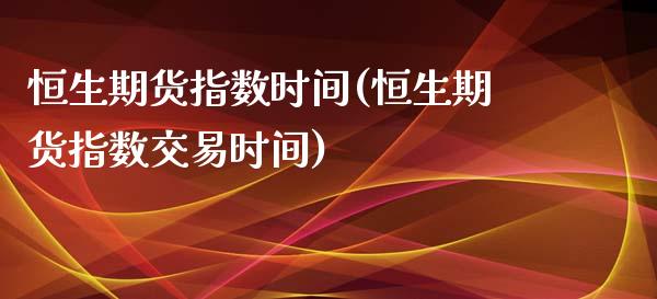 恒生期货指数时间(恒生期货指数交易时间)_https://www.iteshow.com_期货百科_第1张