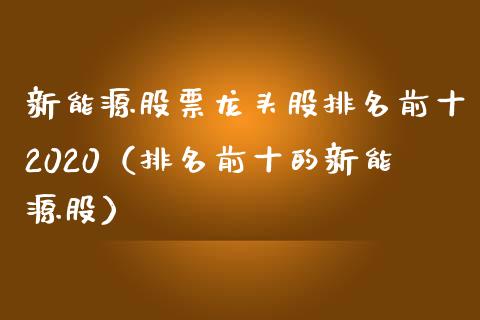 新能源股票龙头股排名前十2020（排名前十的新能源股）_https://www.iteshow.com_股票_第1张