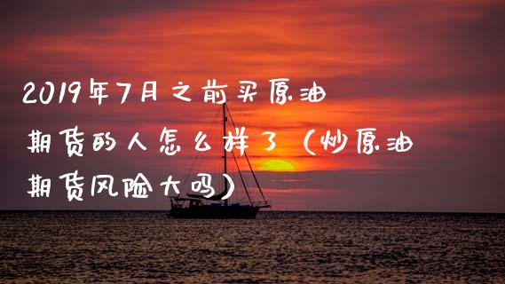 2019年7月之前买原油期货的人怎么样了（炒原油期货风险大吗）_https://www.iteshow.com_黄金期货_第1张