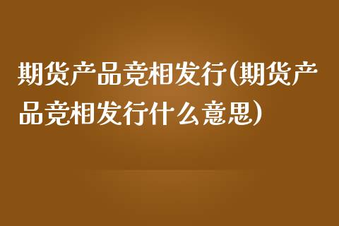 期货产品竞相发行(期货产品竞相发行什么意思)_https://www.iteshow.com_股指期货_第1张