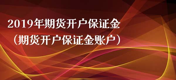 2019年期货开户保证金（期货开户保证金账户）_https://www.iteshow.com_期货百科_第1张