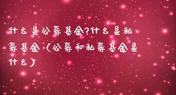 什么是公募基金?什么是私募基金（公募和私募基金是什么）_https://www.iteshow.com_基金_第1张