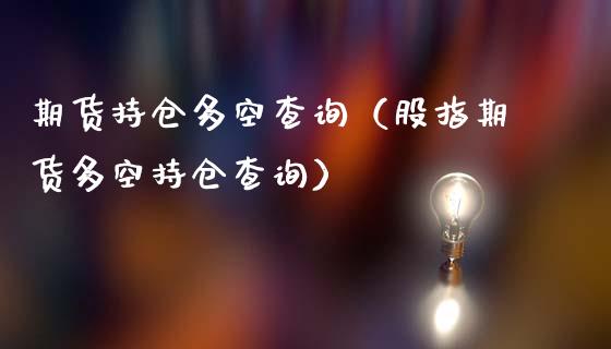 期货持仓多空查询（股指期货多空持仓查询）_https://www.iteshow.com_期货百科_第1张