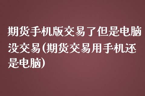 期货手机版交易了但是电脑没交易(期货交易用手机还是电脑)_https://www.iteshow.com_期货交易_第1张