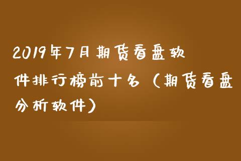 2019年7月期货看盘软件排行榜前十名（期货看盘分析软件）_https://www.iteshow.com_股指期权_第1张