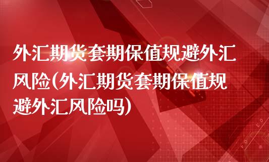 外汇期货套期保值规避外汇风险(外汇期货套期保值规避外汇风险吗)_https://www.iteshow.com_期货交易_第1张