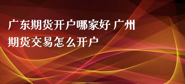 广东期货开户哪家好 广州期货交易怎么开户_https://www.iteshow.com_黄金期货_第1张