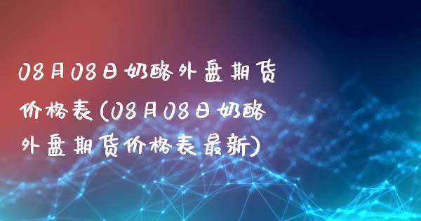 08月08日奶酪外盘期货价格表(08月08日奶酪外盘期货价格表最新)_https://www.iteshow.com_期货手续费_第1张