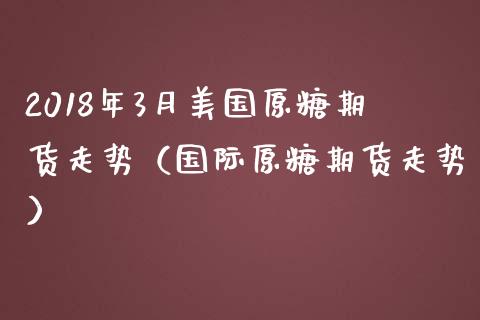 2018年3月美国原糖期货走势（国际原糖期货走势）_https://www.iteshow.com_期货开户_第1张