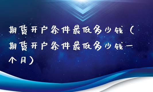 期货开户条件最低多少钱（期货开户条件最低多少钱一个月）_https://www.iteshow.com_期货公司_第1张