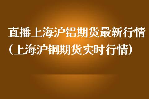 直播上海沪铝期货最新行情(上海沪铜期货实时行情)_https://www.iteshow.com_基金_第1张