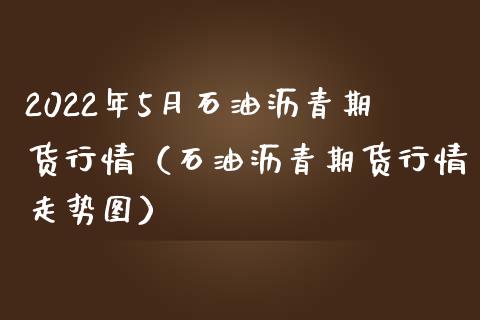 2022年5月石油沥青期货行情（石油沥青期货行情走势图）_https://www.iteshow.com_期货开户_第1张