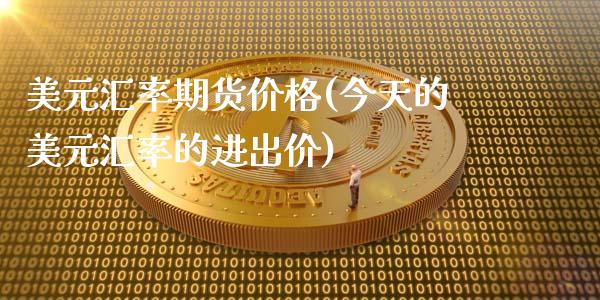 美元汇率期货价格(今天的美元汇率的进出价)_https://www.iteshow.com_基金_第1张