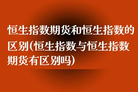 恒生指数期货和恒生指数的区别(恒生指数与恒生指数期货有区别吗)_https://www.iteshow.com_股指期货_第1张