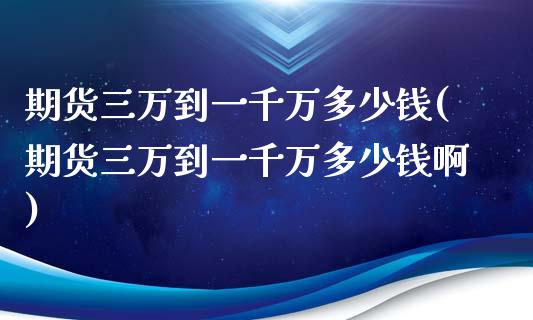 期货三万到一千万多少钱(期货三万到一千万多少钱啊)_https://www.iteshow.com_期货知识_第1张