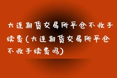 大连期货交易所平仓不收手续费(大连期货交易所平仓不收手续费吗)_https://www.iteshow.com_原油期货_第1张