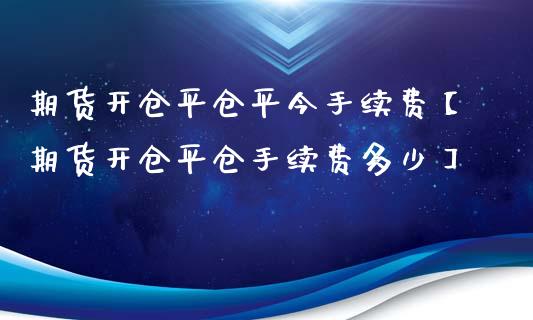 期货开仓平仓平今手续费【期货开仓平仓手续费多少】_https://www.iteshow.com_股指期货_第1张