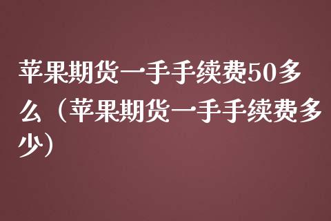 苹果期货一手手续费50多么（苹果期货一手手续费多少）_https://www.iteshow.com_期货开户_第1张