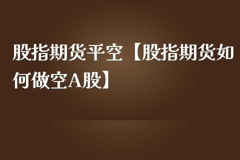 股指期货平空【股指期货如何做空A股】_https://www.iteshow.com_黄金期货_第1张