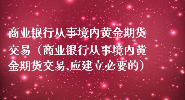 商业银行从事境内黄金期货交易（商业银行从事境内黄金期货交易,应建立必要的）_https://www.iteshow.com_股指期权_第1张