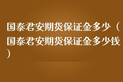 国泰君安期货保证金多少（国泰君安期货保证金多少钱）_https://www.iteshow.com_原油期货_第1张