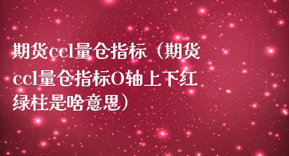 期货ccl量仓指标（期货ccl量仓指标O轴上下红绿柱是啥意思）_https://www.iteshow.com_期货交易_第1张