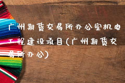 广州期货交易所办公室机电工程建设项目(广州期货交易所办公)_https://www.iteshow.com_期货知识_第1张