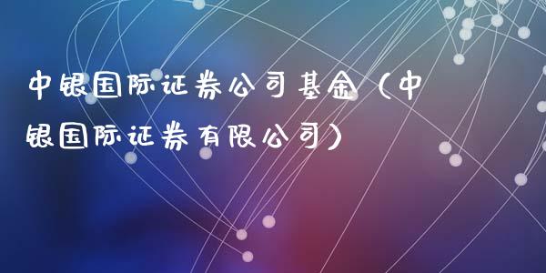 中银国际证券公司基金（中银国际证券有限公司）_https://www.iteshow.com_基金_第1张