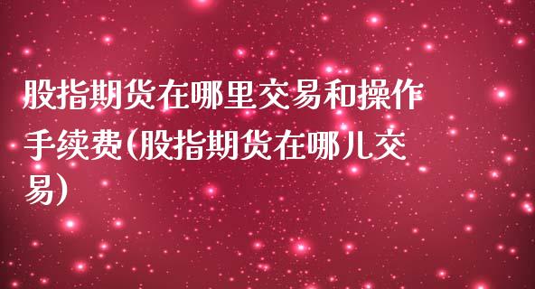 股指期货在哪里交易和操作手续费(股指期货在哪儿交易)_https://www.iteshow.com_黄金期货_第1张