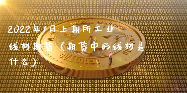 2022年1月上期所工业线材期货（期货中的线材是什么）_https://www.iteshow.com_股指期货_第1张