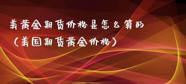 美黄金期货价格是怎么算的（美国期货黄金价格）_https://www.iteshow.com_原油期货_第1张