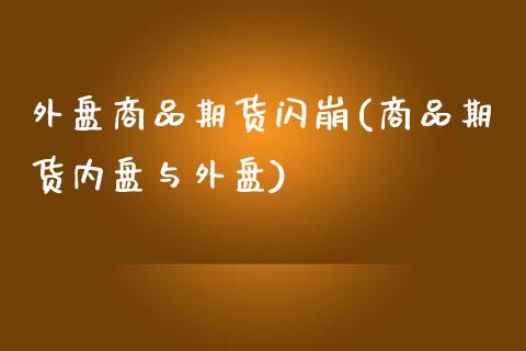 外盘商品期货闪崩(商品期货内盘与外盘)_https://www.iteshow.com_股指期权_第1张