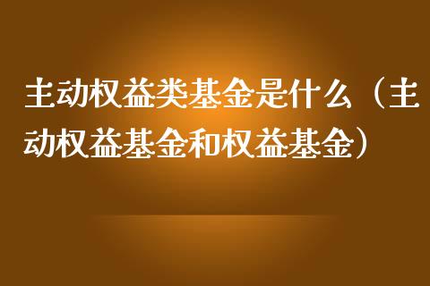 主动权益类基金是什么（主动权益基金和权益基金）_https://www.iteshow.com_基金_第1张