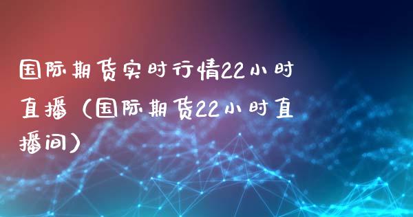 国际期货实时行情22小时直播（国际期货22小时直播间）_https://www.iteshow.com_股指期权_第1张