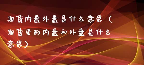 期货内盘外盘是什么意思（期货里的内盘和外盘是什么意思）_https://www.iteshow.com_期货开户_第1张