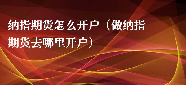 纳指期货怎么开户（做纳指期货去哪里开户）_https://www.iteshow.com_期货交易_第1张