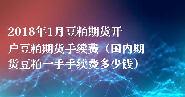 2018年1月豆粕期货开户豆粕期货手续费（国内期货豆粕一手手续费多少钱）_https://www.iteshow.com_股指期货_第1张