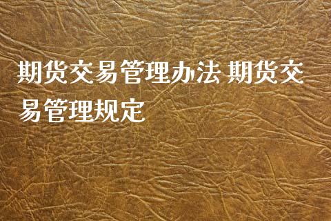 期货交易管理办法 期货交易管理规定_https://www.iteshow.com_期货百科_第1张