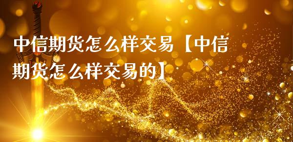 中信期货怎么样交易【中信期货怎么样交易的】_https://www.iteshow.com_商品期货_第1张