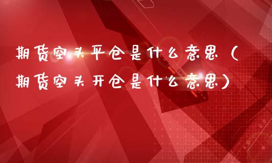 期货空头平仓是什么意思（期货空头开仓是什么意思）_https://www.iteshow.com_股指期权_第1张