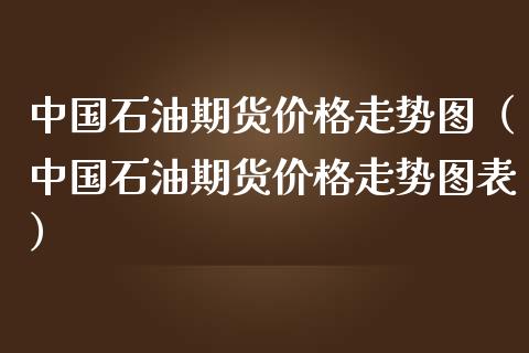 中国石油期货价格走势图（中国石油期货价格走势图表）_https://www.iteshow.com_商品期货_第1张