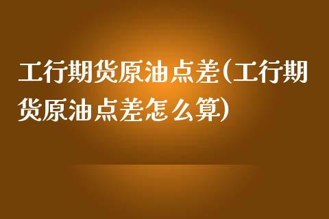 工行期货原油点差(工行期货原油点差怎么算)_https://www.iteshow.com_期货公司_第1张