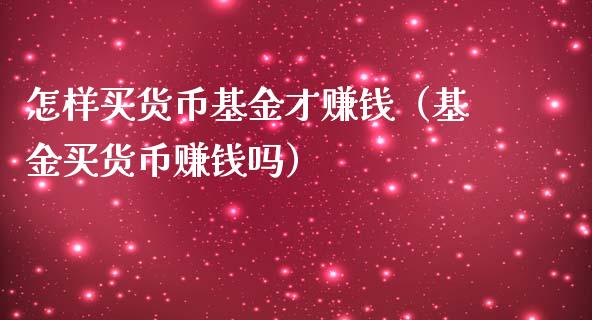 怎样买货币基金才赚钱（基金买货币赚钱吗）_https://www.iteshow.com_基金_第1张