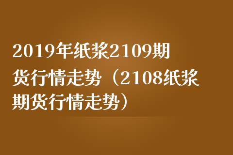 2019年纸浆2109期货行情走势（2108纸浆期货行情走势）_https://www.iteshow.com_股指期权_第1张