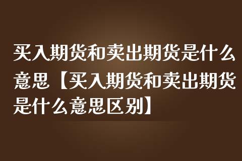 买入期货和卖出期货是什么意思【买入期货和卖出期货是什么意思区别】_https://www.iteshow.com_期货开户_第1张