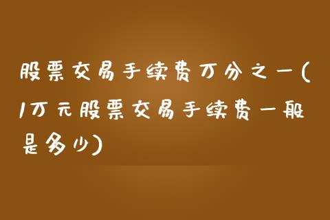 股票交易手续费万分之一(1万元股票交易手续费一般是多少)_https://www.iteshow.com_期货手续费_第1张